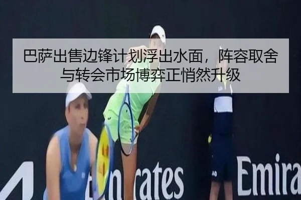 巴萨出售边锋计划浮出水面，阵容取舍与转会市场博弈正悄然升级