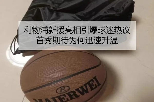 利物浦新援亮相引爆球迷热议 首秀期待为何迅速升温